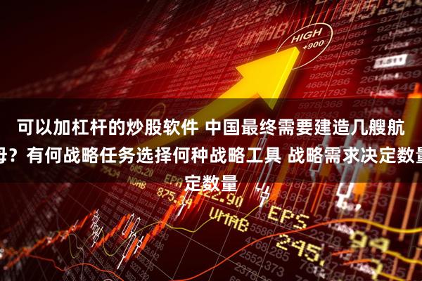 可以加杠杆的炒股软件 中国最终需要建造几艘航母？有何战略任务选择何种战略工具 战略需求决定数量