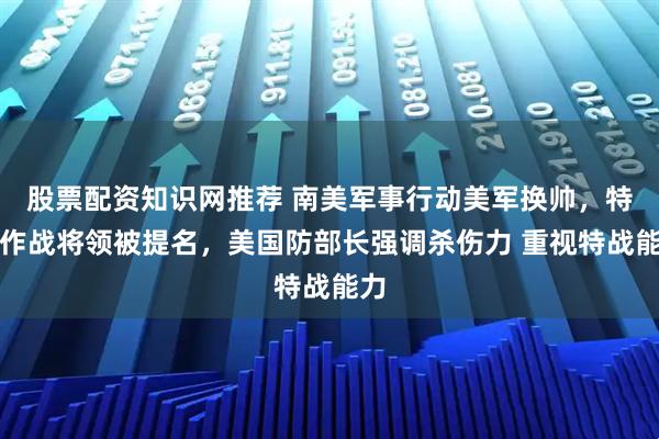 股票配资知识网推荐 南美军事行动美军换帅，特种作战将领被提名，美国防部长强调杀伤力 重视特战能力