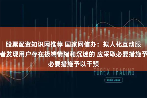 股票配资知识网推荐 国家网信办：拟人化互动服务提供者发现用户存在极端情绪和沉迷的 应采取必要措施予以干预