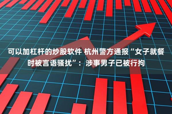 可以加杠杆的炒股软件 杭州警方通报“女子就餐时被言语骚扰”：涉事男子已被行拘