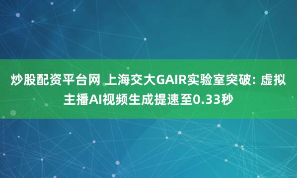 炒股配资平台网 上海交大GAIR实验室突破: 虚拟主播AI视频生成提速至0.33秒