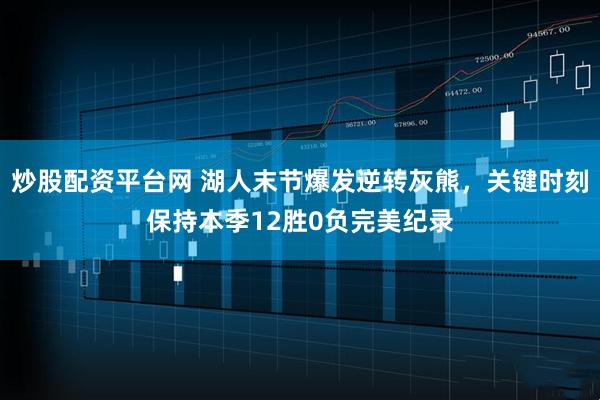 炒股配资平台网 湖人末节爆发逆转灰熊，关键时刻保持本季12胜0负完美纪录
