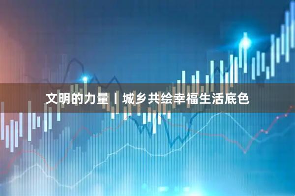 文明的力量丨城乡共绘幸福生活底色