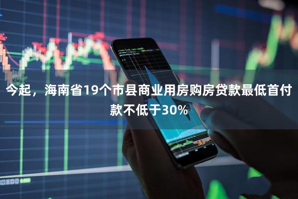 今起，海南省19个市县商业用房购房贷款最低首付款不低于30%