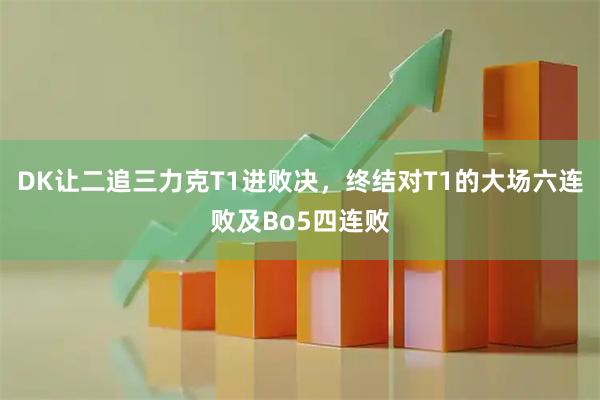 DK让二追三力克T1进败决，终结对T1的大场六连败及Bo5四连败